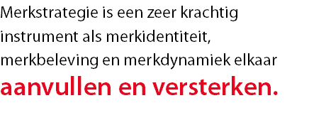 Merkstrategie is een zeer krachtig instrument als merkidentiteit, merkbeleving en merkdynamiek elkaar
aanvullen en versterken.
